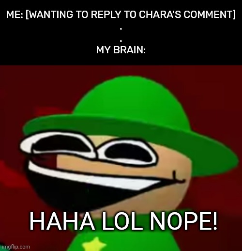 Sometimes my brain does this and I have no idea why- | ME: [WANTING TO REPLY TO CHARA'S COMMENT]
.
.
MY BRAIN:; HAHA LOL NOPE! | image tagged in bandu but he's laughing his a s off,idk,stuff,s o u p,carck | made w/ Imgflip meme maker