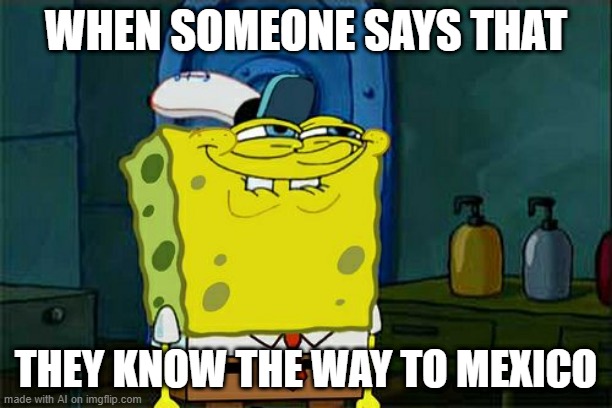 Don't You Squidward Meme | WHEN SOMEONE SAYS THAT; THEY KNOW THE WAY TO MEXICO | image tagged in memes,don't you squidward | made w/ Imgflip meme maker