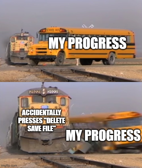 the pain | MY PROGRESS; ACCIDENTALLY PRESSES "DELETE SAVE FILE"; MY PROGRESS | image tagged in a train hitting a school bus | made w/ Imgflip meme maker