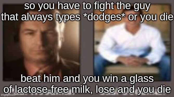 paul vs saul | so you have to fight the guy that always types *dodges* or you die; beat him and you win a glass of lactose-free milk, lose and you die | image tagged in paul vs saul | made w/ Imgflip meme maker