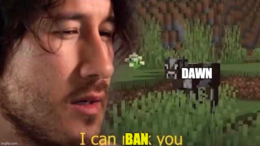 I can milk you (template) | DAWN; BAN | image tagged in i can milk you template | made w/ Imgflip meme maker