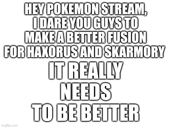 You guys don't have to | IT REALLY NEEDS TO BE BETTER; HEY POKEMON STREAM, I DARE YOU GUYS TO MAKE A BETTER FUSION FOR HAXORUS AND SKARMORY | image tagged in hey | made w/ Imgflip meme maker