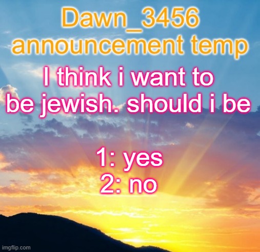 Dawn_3456 announcement | I think i want to be jewish. should i be; 1: yes
2: no | image tagged in dawn_3456 announcement | made w/ Imgflip meme maker
