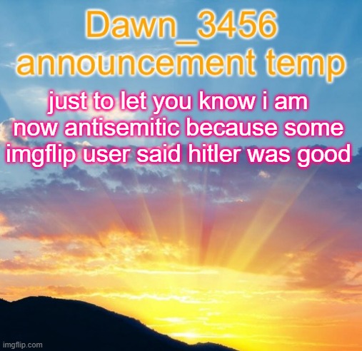 Dawn_3456 announcement | just to let you know i am now antisemitic because some imgflip user said hitler was good | image tagged in dawn_3456 announcement | made w/ Imgflip meme maker