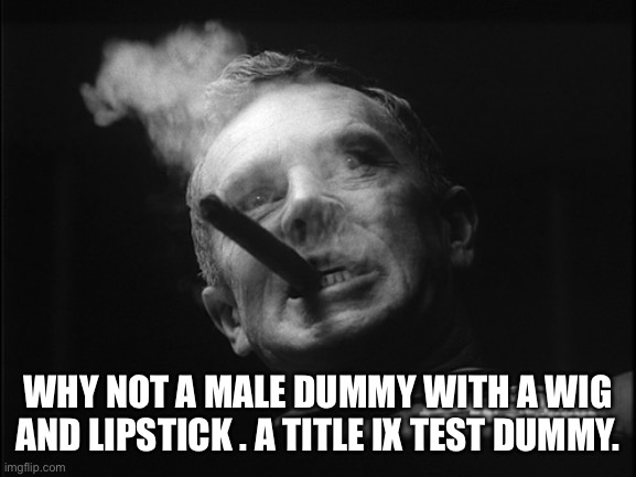 General Ripper (Dr. Strangelove) | WHY NOT A MALE DUMMY WITH A WIG AND LIPSTICK . A TITLE IX TEST DUMMY. | image tagged in general ripper dr strangelove | made w/ Imgflip meme maker