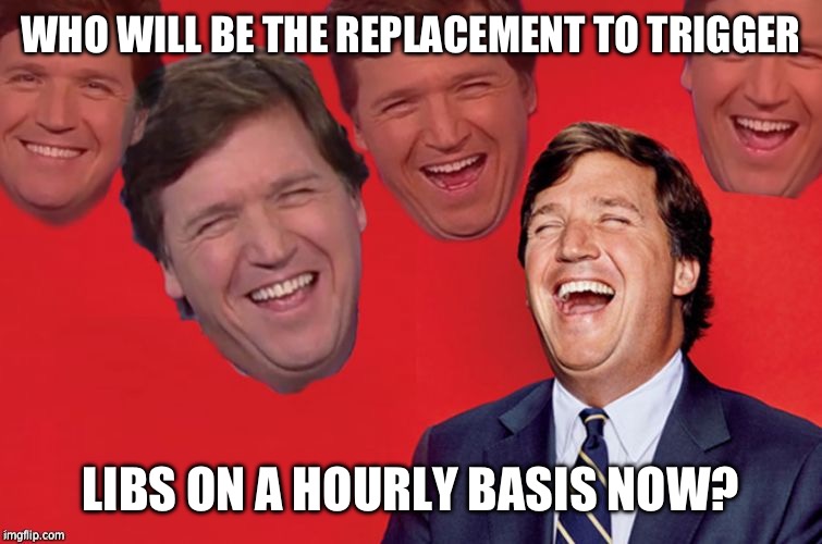 Tucker laughs at libs | WHO WILL BE THE REPLACEMENT TO TRIGGER; LIBS ON A HOURLY BASIS NOW? | image tagged in tucker laughs at libs | made w/ Imgflip meme maker