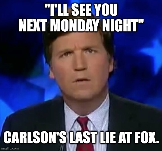 Mothertucker | "I'LL SEE YOU NEXT MONDAY NIGHT"; CARLSON'S LAST LIE AT FOX. | image tagged in tucker carlson,conservative,republican,don lemon,liberal,democrat | made w/ Imgflip meme maker