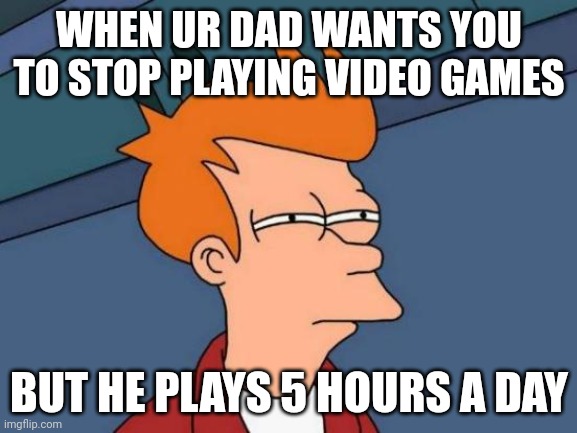 Futurama Fry | WHEN UR DAD WANTS YOU TO STOP PLAYING VIDEO GAMES; BUT HE PLAYS 5 HOURS A DAY | image tagged in memes,futurama fry | made w/ Imgflip meme maker