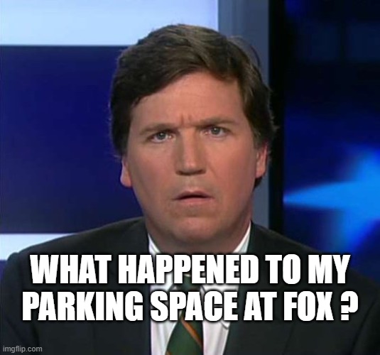 WHAT HAPPENED TO MY PARKING SPACE AT FOX ? | image tagged in tucker carlson,idiot | made w/ Imgflip meme maker