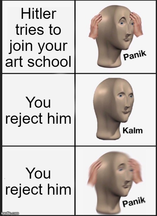 so this is how it started. | Hitler tries to join your art school; You reject him; You reject him | image tagged in memes,panik kalm panik | made w/ Imgflip meme maker