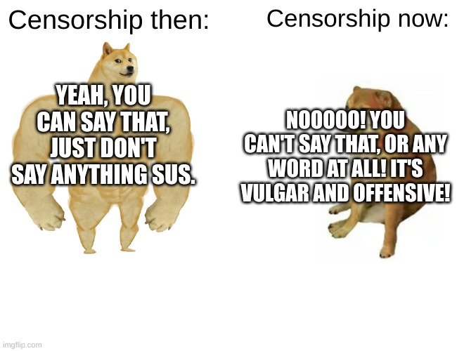 Buff Doge vs. Cheems | Censorship then:; Censorship now:; YEAH, YOU CAN SAY THAT, JUST DON'T SAY ANYTHING SUS. NOOOOO! YOU CAN'T SAY THAT, OR ANY WORD AT ALL! IT'S VULGAR AND OFFENSIVE! | image tagged in memes,buff doge vs cheems | made w/ Imgflip meme maker