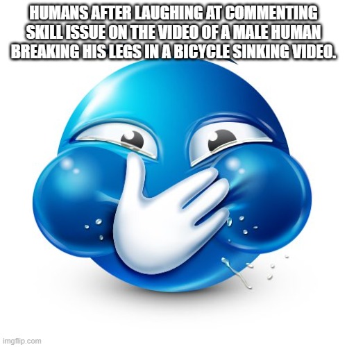 Blue Guy Laughing | HUMANS AFTER LAUGHING AT COMMENTING SKILL ISSUE ON THE VIDEO OF A MALE HUMAN BREAKING HIS LEGS IN A BICYCLE SINKING VIDEO. | image tagged in blue guy laughing | made w/ Imgflip meme maker