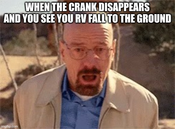 Walter White | WHEN THE CRANK DISAPPEARS AND YOU SEE YOU RV FALL TO THE GROUND | image tagged in walter white | made w/ Imgflip meme maker