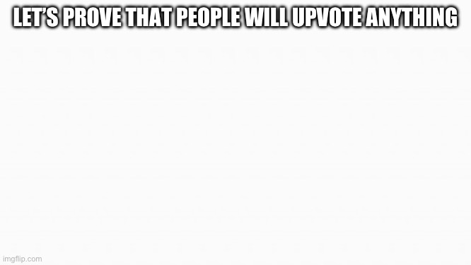 Let’s get this to first page | LET’S PROVE THAT PEOPLE WILL UPVOTE ANYTHING | image tagged in white box,oh wow are you actually reading these tags | made w/ Imgflip meme maker