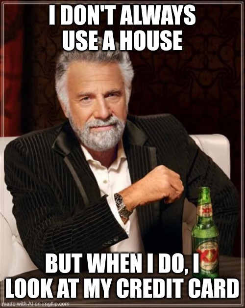 what do you mean you dont always use a house? | I DON'T ALWAYS USE A HOUSE; BUT WHEN I DO, I LOOK AT MY CREDIT CARD | image tagged in memes,the most interesting man in the world | made w/ Imgflip meme maker
