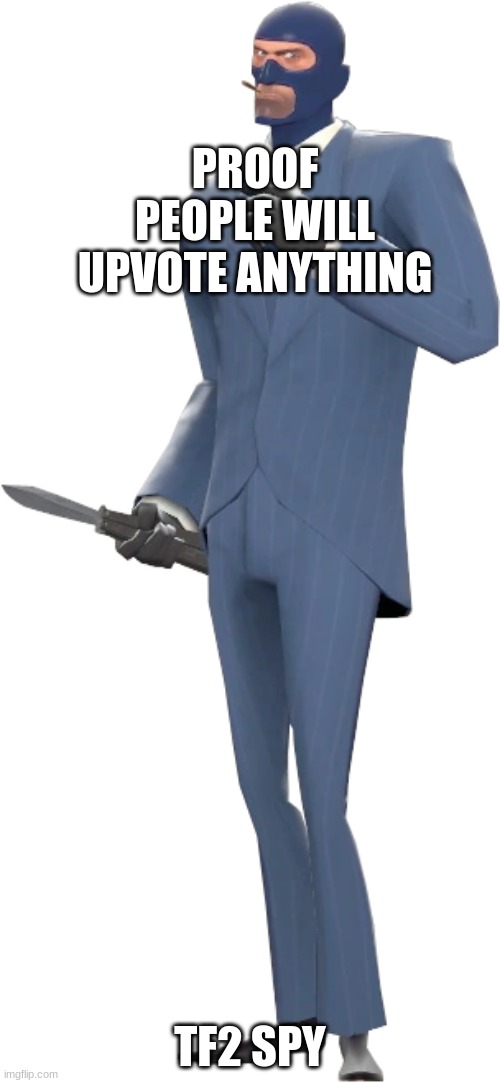 Not upvote begging, just showing the world something | PROOF PEOPLE WILL UPVOTE ANYTHING; TF2 SPY | image tagged in tf2,spy,not upvote begging,proving something | made w/ Imgflip meme maker
