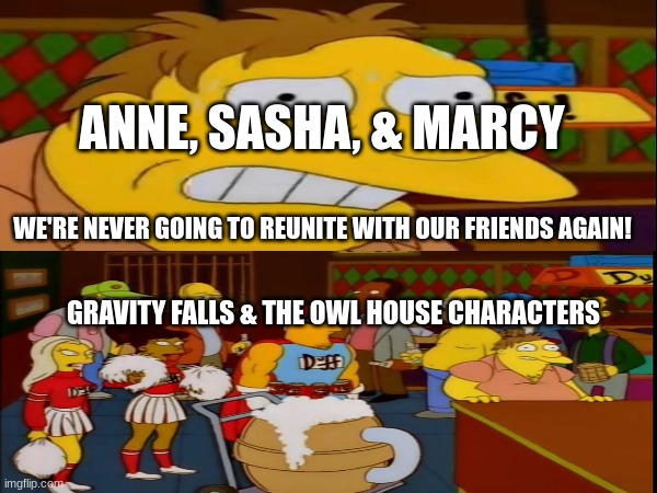 At least we have fanfiction | ANNE, SASHA, & MARCY; WE'RE NEVER GOING TO REUNITE WITH OUR FRIENDS AGAIN! GRAVITY FALLS & THE OWL HOUSE CHARACTERS | image tagged in amphibia,gravity falls,the owl house,the simpsons,gravityfalls | made w/ Imgflip meme maker