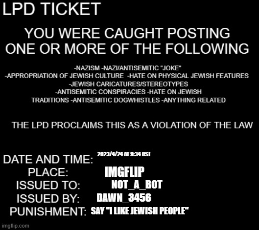 LPD ticket | 2023/4/24 AT 9:34 CST; IMGFLIP; NOT_A_BOT; DAWN_3456; SAY "I LIKE JEWISH PEOPLE" | image tagged in lpd ticket | made w/ Imgflip meme maker