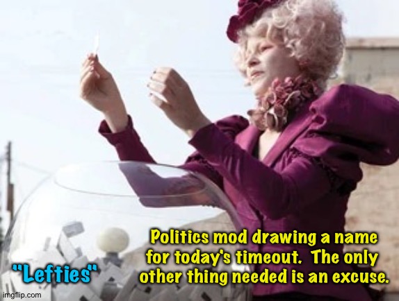 How the Politics mods really operate. | Politics mod drawing a name for today's timeout.  The only 
other thing needed is an excuse. "Lefties" | image tagged in hunger games lottery | made w/ Imgflip meme maker