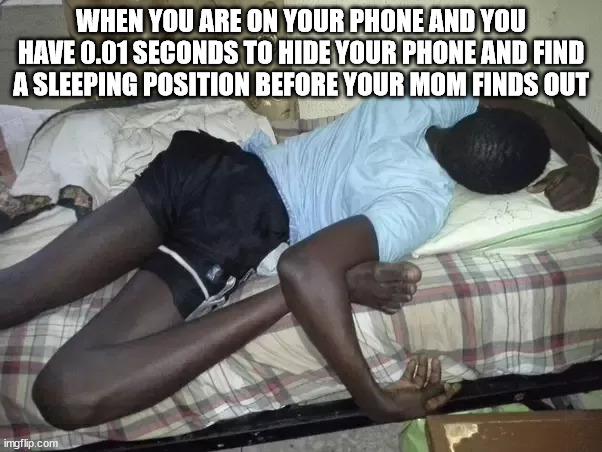 0o0 | WHEN YOU ARE ON YOUR PHONE AND YOU HAVE 0.01 SECONDS TO HIDE YOUR PHONE AND FIND A SLEEPING POSITION BEFORE YOUR MOM FINDS OUT | image tagged in memes | made w/ Imgflip meme maker