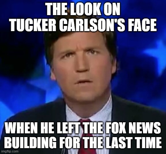 Tucker Carlson | THE LOOK ON TUCKER CARLSON'S FACE; WHEN HE LEFT THE FOX NEWS BUILDING FOR THE LAST TIME | image tagged in confused tucker carlson,fox news | made w/ Imgflip meme maker