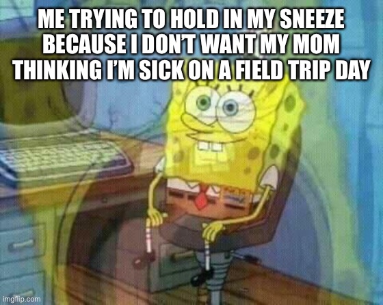 The feeling ? | ME TRYING TO HOLD IN MY SNEEZE BECAUSE I DON’T WANT MY MOM THINKING I’M SICK ON A FIELD TRIP DAY | image tagged in spongebob panic inside | made w/ Imgflip meme maker