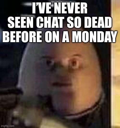 Maybe imgflip really is dying | I’VE NEVER SEEN CHAT SO DEAD BEFORE ON A MONDAY | image tagged in they will not find your body | made w/ Imgflip meme maker
