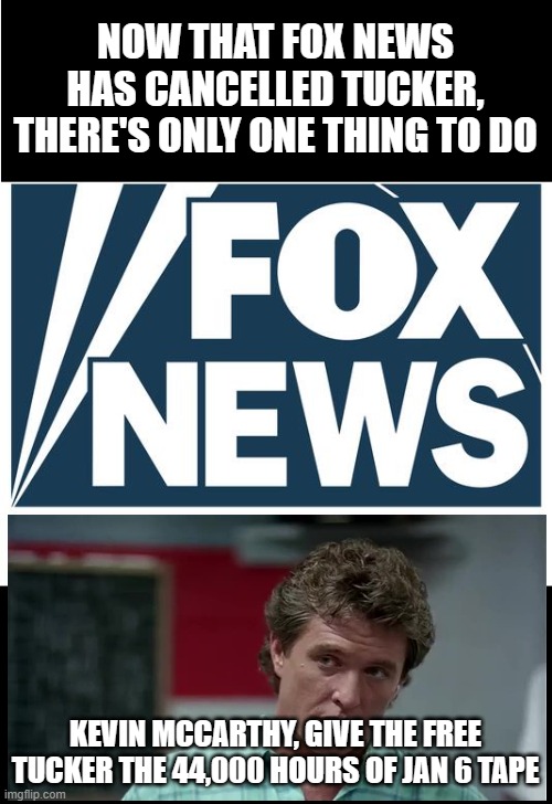 He's free now | NOW THAT FOX NEWS HAS CANCELLED TUCKER, THERE'S ONLY ONE THING TO DO; KEVIN MCCARTHY, GIVE THE FREE TUCKER THE 44,000 HOURS OF JAN 6 TAPE | image tagged in fox news | made w/ Imgflip meme maker