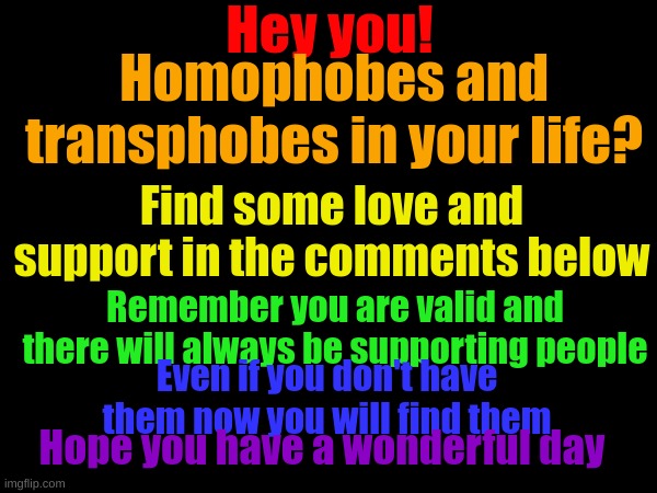 Hi hope this helps somebody | Hey you! Homophobes and transphobes in your life? Find some love and support in the comments below; Remember you are valid and there will always be supporting people; Even if you don't have them now you will find them; Hope you have a wonderful day | made w/ Imgflip meme maker