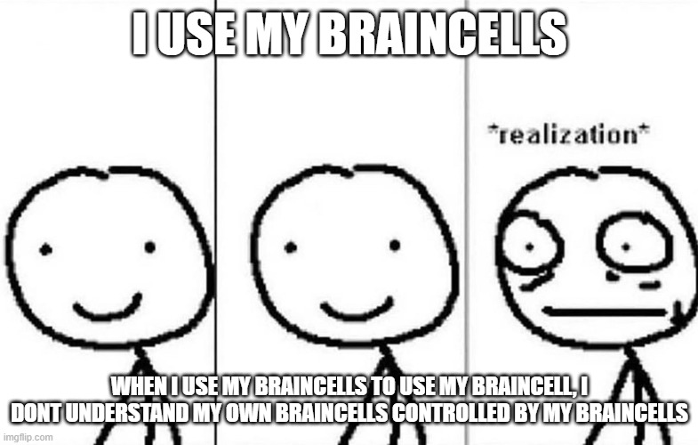 BRAINCELLS 2 | I USE MY BRAINCELLS; WHEN I USE MY BRAINCELLS TO USE MY BRAINCELL, I DONT UNDERSTAND MY OWN BRAINCELLS CONTROLLED BY MY BRAINCELLS | image tagged in realization | made w/ Imgflip meme maker