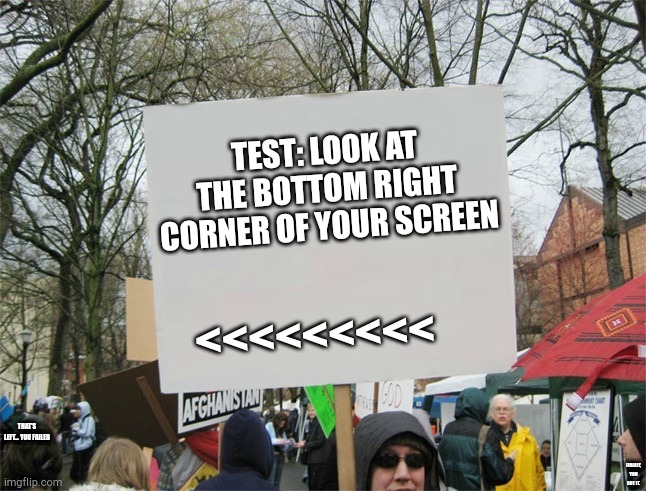 Blank protest sign | TEST: LOOK AT THE BOTTOM RIGHT CORNER OF YOUR SCREEN; <<<<<<<<<; THAT'S LEFT... YOU FAILED; FINALLY, YOU GOT IT. | image tagged in blank protest sign | made w/ Imgflip meme maker