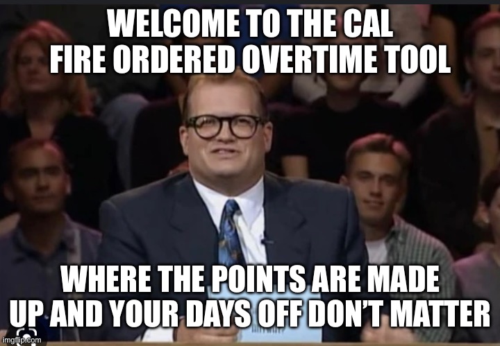 No days off | WELCOME TO THE CAL FIRE ORDERED OVERTIME TOOL; WHERE THE POINTS ARE MADE UP AND YOUR DAYS OFF DON’T MATTER | image tagged in work | made w/ Imgflip meme maker
