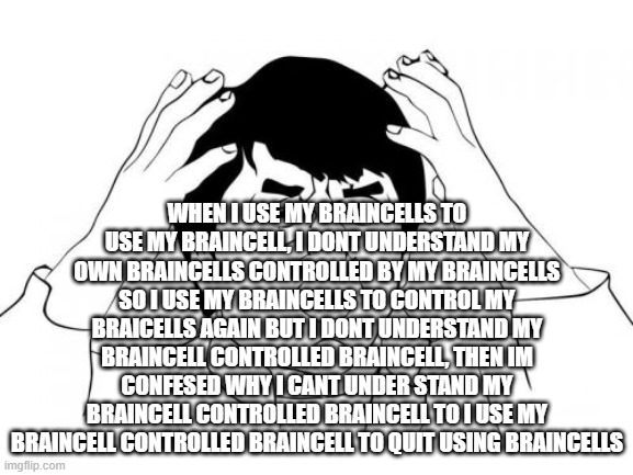 WHATTTAHELL | WHEN I USE MY BRAINCELLS TO USE MY BRAINCELL, I DONT UNDERSTAND MY OWN BRAINCELLS CONTROLLED BY MY BRAINCELLS SO I USE MY BRAINCELLS TO CONTROL MY BRAICELLS AGAIN BUT I DONT UNDERSTAND MY BRAINCELL CONTROLLED BRAINCELL, THEN IM CONFESED WHY I CANT UNDER STAND MY BRAINCELL CONTROLLED BRAINCELL TO I USE MY BRAINCELL CONTROLLED BRAINCELL TO QUIT USING BRAINCELLS | image tagged in memes,jackie chan wtf | made w/ Imgflip meme maker