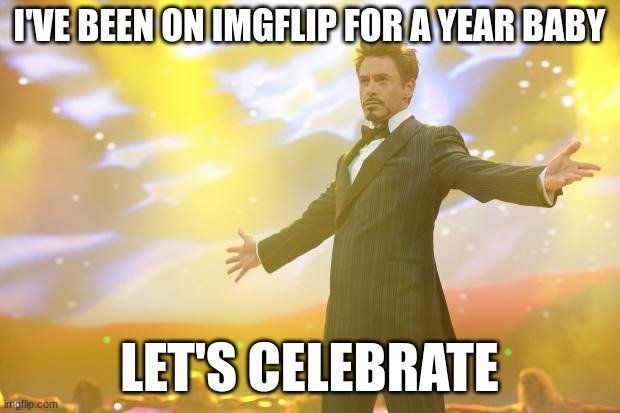 YESSS | I'VE BEEN ON IMGFLIP FOR A YEAR BABY; LET'S CELEBRATE | image tagged in tony stark success | made w/ Imgflip meme maker