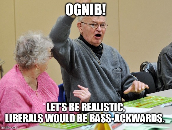 OGNIB! LET’S BE REALISTIC, LIBERALS WOULD BE BASS-ACKWARDS. | made w/ Imgflip meme maker