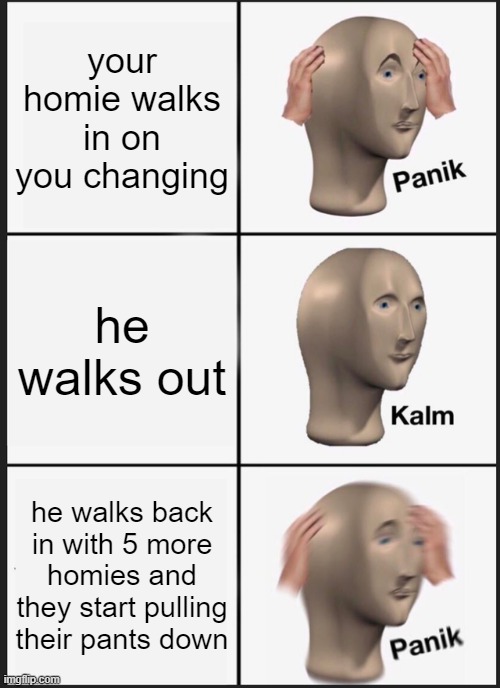 Panik Kalm Panik Meme | your homie walks in on you changing; he walks out; he walks back in with 5 more homies and they start pulling their pants down | image tagged in memes,panik kalm panik | made w/ Imgflip meme maker