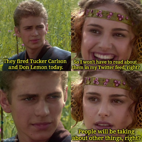 Anakin Padme 4 Panel | They fired Tucker Carlson 
and Don Lemon today. So I won't have to read about 
them in my Twitter feed, right? People will be taking about other things, right? | image tagged in anakin padme 4 panel | made w/ Imgflip meme maker