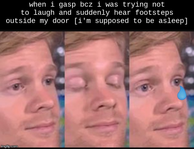https://youtu.be/6GZmuYw1iR8?t=61 | when i gasp bcz i was trying not to laugh and suddenly hear footsteps outside my door [i'm supposed to be asleep] | image tagged in blinking guy | made w/ Imgflip meme maker