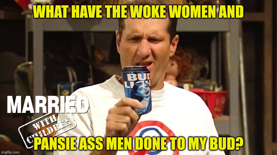 Al Bundy On Bud | WHAT HAVE THE WOKE WOMEN AND PANSIE ASS MEN DONE TO MY BUD? | image tagged in al bundy,bud light,woke,agenda | made w/ Imgflip meme maker