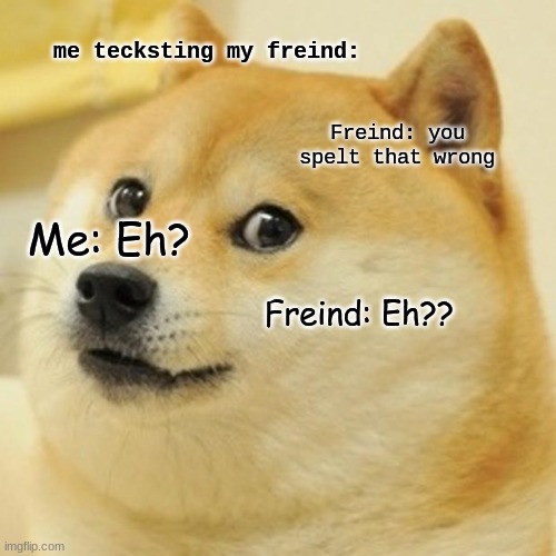 im on my last brane sell | me tecksting my freind:; Freind: you spelt that wrong; Me: Eh? Freind: Eh?? | image tagged in memes,doge | made w/ Imgflip meme maker