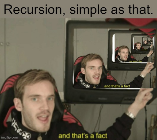 . | Recursion, simple as that. | image tagged in and that's a fact,repeat,memes,not funny | made w/ Imgflip meme maker