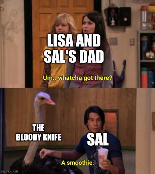 I'm bored can y'all tell? | LISA AND SAL'S DAD; THE BLOODY KNIFE; SAL | image tagged in whatcha got there | made w/ Imgflip meme maker