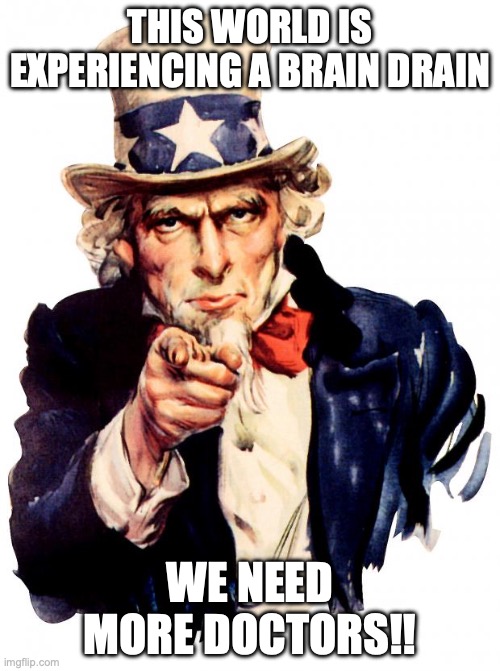 Uncle Sam | THIS WORLD IS EXPERIENCING A BRAIN DRAIN; WE NEED MORE DOCTORS!! | image tagged in memes,uncle sam | made w/ Imgflip meme maker