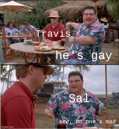 do either of you want mod? | Travis; he's gay; Sal; see, no one's mad | image tagged in memes,see nobody cares | made w/ Imgflip meme maker