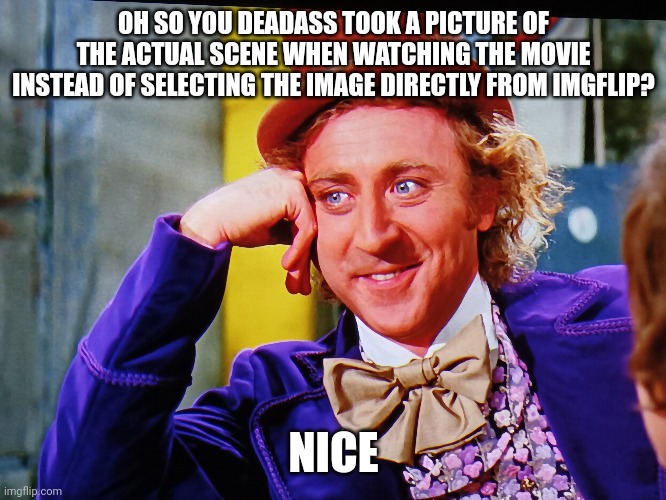 I took the picture at the right moment | OH SO YOU DEADASS TOOK A PICTURE OF THE ACTUAL SCENE WHEN WATCHING THE MOVIE INSTEAD OF SELECTING THE IMAGE DIRECTLY FROM IMGFLIP? NICE | image tagged in creepy condescending wonka,condescending wonka,memes | made w/ Imgflip meme maker