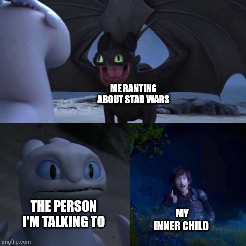 Toothless presents himself | ME RANTING ABOUT STAR WARS; THE PERSON I'M TALKING TO; MY INNER CHILD | image tagged in toothless presents himself | made w/ Imgflip meme maker