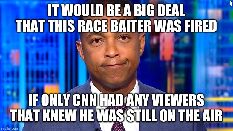 Don Lemon | IT WOULD BE A BIG DEAL THAT THIS RACE BAITER WAS FIRED; IF ONLY CNN HAD ANY VIEWERS THAT KNEW HE WAS STILL ON THE AIR | image tagged in don lemon | made w/ Imgflip meme maker