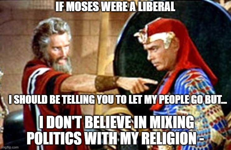 Moses | IF MOSES WERE A LIBERAL; I SHOULD BE TELLING YOU TO LET MY PEOPLE GO BUT... I DON'T BELIEVE IN MIXING POLITICS WITH MY RELIGION - | image tagged in moses | made w/ Imgflip meme maker
