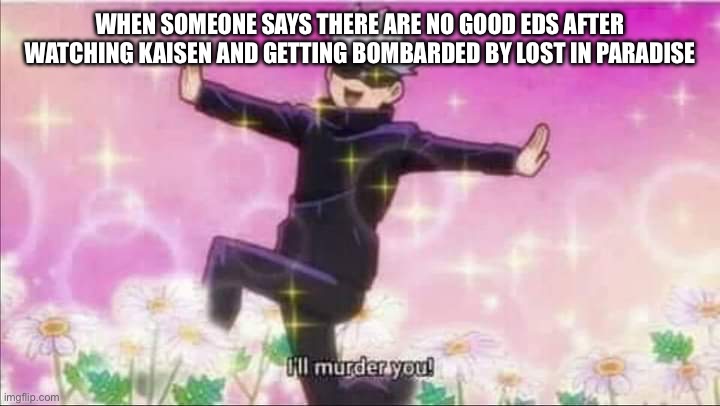 Jujutsu Kaisen Satoru Gojo I'll murder you! | WHEN SOMEONE SAYS THERE ARE NO GOOD EDS AFTER WATCHING KAISEN AND GETTING BOMBARDED BY LOST IN PARADISE | image tagged in jujutsu kaisen satoru gojo i'll murder you | made w/ Imgflip meme maker