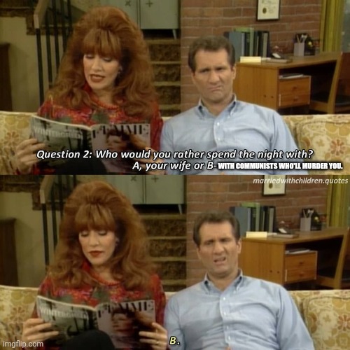 Would you rather spend time with? | WITH COMMUNISTS WHO'LL MURDER YOU. | image tagged in married with children,al bundy,wife,communists | made w/ Imgflip meme maker